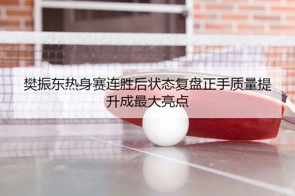 樊振东热身赛连胜后状态复盘正手质量提升成最大亮点（kaiyun）
