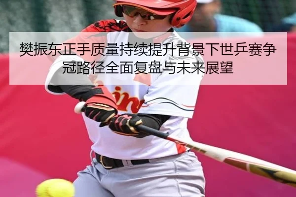 樊振东正手质量持续提升背景下世乒赛争冠路径全面复盘与未来展望 | kaiyun